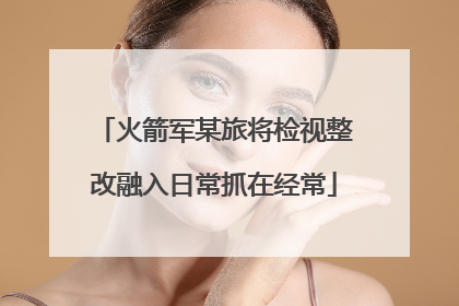 火箭军某旅将检视整改融入日常抓在经常